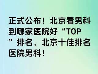 正式公布！北京看男科到哪家医院好“TOP”排名，北京十佳排名医院男科！