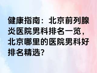 健康指南：北京前列腺炎医院男科排名一览，北京哪里的医院男科好排名精选？