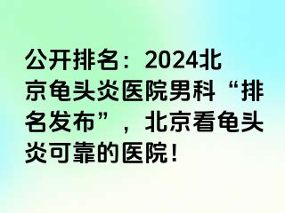 公开排名：2024北京龟头炎医院男科“排名发布”，北京看龟头炎可靠的医院！