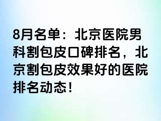 8月名单：北京医院男科割包皮口碑排名，北京割包皮效果好的医院排名动态！