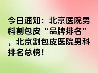 今日速知：北京医院男科割包皮“品牌排名”，北京割包皮医院男科排名总榜！