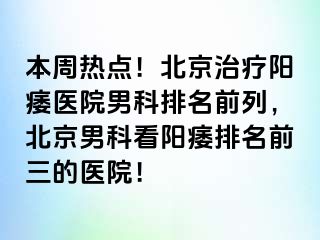 本周热点！北京治疗阳痿医院男科排名前列，北京男科看阳痿排名前三的医院！