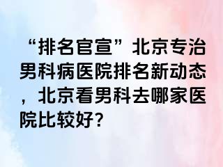 “排名官宣”北京专治男科病医院排名新动态，北京看男科去哪家医院比较好？