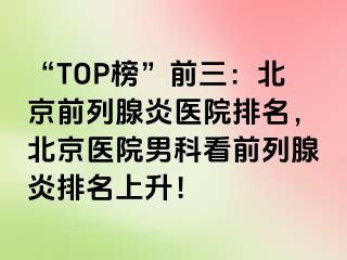 “TOP榜”前三：北京前列腺炎医院排名，北京医院男科看前列腺炎排名上升！