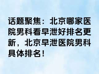 话题聚焦：北京哪家医院男科看早泄好排名更新，北京早泄医院男科具体排名！