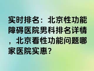 实时排名：北京性功能障碍医院男科排名详情，北京看性功能问题哪家医院实惠？