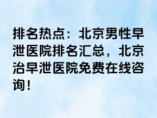 排名热点：北京男性早泄医院排名汇总，北京治早泄医院免费在线咨询！