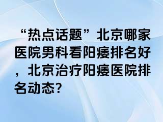 “热点话题”北京哪家医院男科看阳痿排名好，北京治疗阳痿医院排名动态？