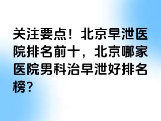 关注要点！北京早泄医院排名前十，北京哪家医院男科治早泄好排名榜？