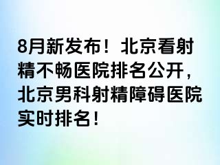 8月新发布！北京看射精不畅医院排名公开，北京男科射精障碍医院实时排名！