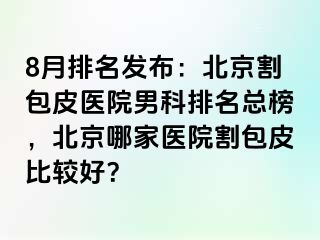 8月排名发布：北京割包皮医院男科排名总榜，北京哪家医院割包皮比较好？