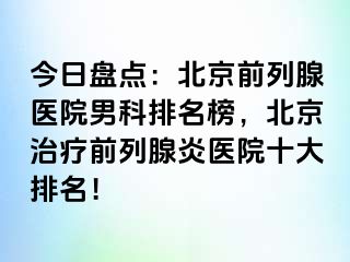 今日盘点：北京前列腺医院男科排名榜，北京治疗前列腺炎医院十大排名！