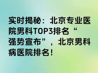 实时揭秘：北京专业医院男科TOP3排名“强势宣布”，北京男科病医院排名！