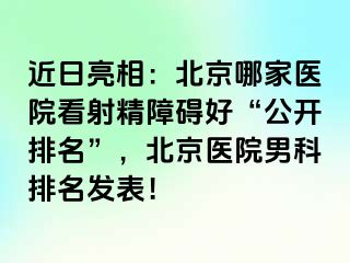 近日亮相：北京哪家医院看射精障碍好“公开排名”，北京医院男科排名发表！