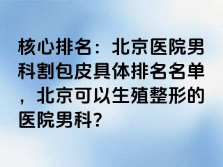 核心排名：北京医院男科割包皮具体排名名单，北京可以生殖整形的医院男科？