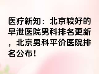 医疗新知：北京较好的早泄医院男科排名更新，北京男科平价医院排名公布！