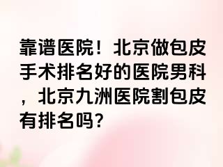 靠谱医院！北京做包皮手术排名好的医院男科，北京惠城医院割包皮有排名吗？