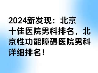 2024新发现：北京十佳医院男科排名，北京性功能障碍医院男科详细排名！