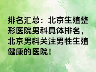 排名汇总：北京生殖整形医院男科具体排名，北京男科关注男性生殖健康的医院！