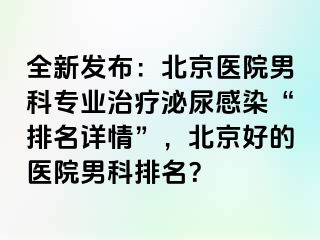 全新发布：北京医院男科专业治疗泌尿感染“排名详情”，北京好的医院男科排名？