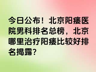 今日公布！北京阳痿医院男科排名总榜，北京哪里治疗阳痿比较好排名揭露？