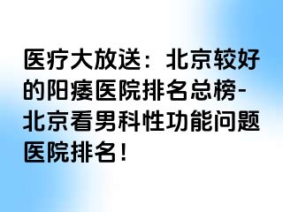 医疗大放送：北京较好的阳痿医院排名总榜-北京看男科性功能问题医院排名！