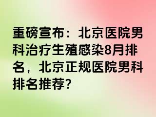 重磅宣布：北京医院男科治疗生殖感染8月排名，北京正规医院男科排名推荐？