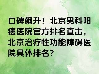 口碑飙升！北京男科阳痿医院官方排名直击，北京治疗性功能障碍医院具体排名？