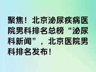 聚焦！北京泌尿疾病医院男科排名总榜“泌尿科新闻”，北京医院男科排名发布！