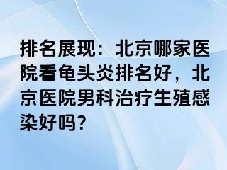 排名展现：北京哪家医院看龟头炎排名好，北京医院男科治疗生殖感染好吗？