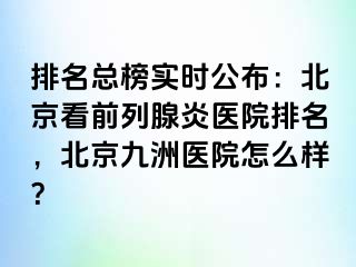 排名总榜实时公布：北京看前列腺炎医院排名，北京惠城医院怎么样？