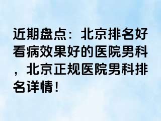 近期盘点：北京排名好看病效果好的医院男科，北京正规医院男科排名详情！