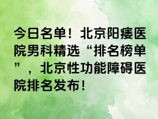 今日名单！北京阳痿医院男科精选“排名榜单”，北京性功能障碍医院排名发布！