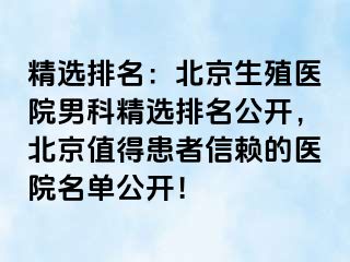 精选排名：北京生殖医院男科精选排名公开，北京值得患者信赖的医院名单公开！