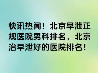 快讯热闻！北京早泄正规医院男科排名，北京治早泄好的医院排名！