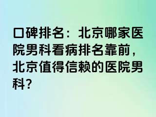 口碑排名：北京哪家医院男科看病排名靠前，北京值得信赖的医院男科？