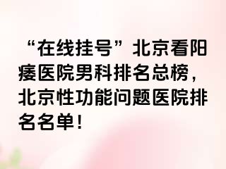 “在线挂号”北京看阳痿医院男科排名总榜，北京性功能问题医院排名名单！