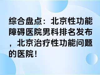 综合盘点：北京性功能障碍医院男科排名发布，北京治疗性功能问题的医院！