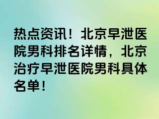 热点资讯！北京早泄医院男科排名详情，北京治疗早泄医院男科具体名单！