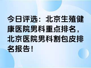 今日评选：北京生殖健康医院男科重点排名，北京医院男科割包皮排名报告！