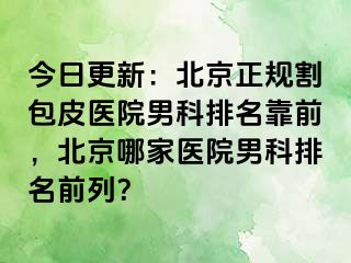 今日更新：北京正规割包皮医院男科排名靠前，北京哪家医院男科排名前列？