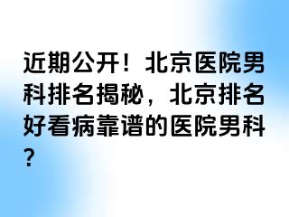 近期公开！北京医院男科排名揭秘，北京排名好看病靠谱的医院男科？