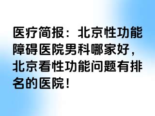 医疗简报：北京性功能障碍医院男科哪家好，北京看性功能问题有排名的医院！