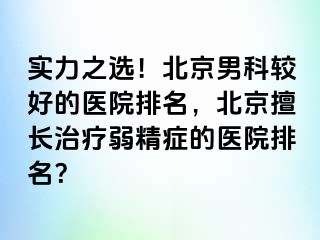 实力之选！北京男科较好的医院排名，北京擅长治疗弱精症的医院排名？