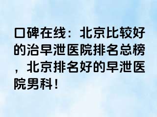 口碑在线：北京比较好的治早泄医院排名总榜，北京排名好的早泄医院男科！