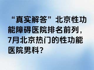 “真实解答”北京性功能障碍医院排名前列，7月北京热门的性功能医院男科？