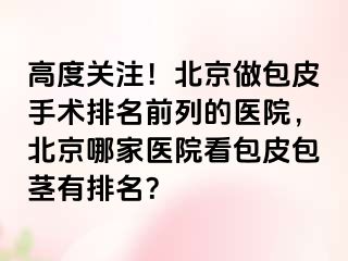 高度关注！北京做包皮手术排名前列的医院，北京哪家医院看包皮包茎有排名？