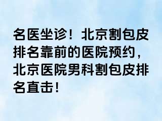 名医坐诊！北京割包皮排名靠前的医院预约，北京医院男科割包皮排名直击！