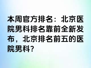 本周官方排名：北京医院男科排名靠前全新发布，北京排名前五的医院男科？