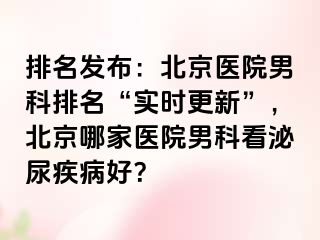 排名发布：北京医院男科排名“实时更新”，北京哪家医院男科看泌尿疾病好？